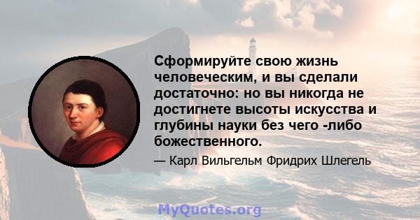 Сформируйте свою жизнь человеческим, и вы сделали достаточно: но вы никогда не достигнете высоты искусства и глубины науки без чего -либо божественного.