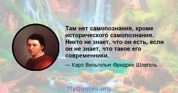 Там нет самопознания, кроме исторического самопознания. Никто не знает, что он есть, если он не знает, что такое его современники.