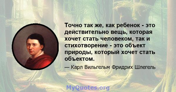 Точно так же, как ребенок - это действительно вещь, которая хочет стать человеком, так и стихотворение - это объект природы, который хочет стать объектом.