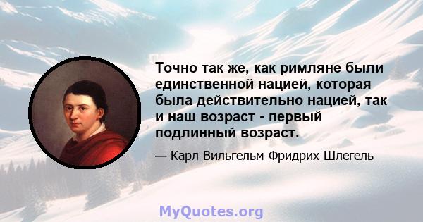 Точно так же, как римляне были единственной нацией, которая была действительно нацией, так и наш возраст - первый подлинный возраст.