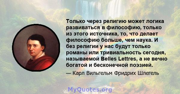 Только через религию может логика развиваться в философию, только из этого источника, то, что делает философию больше, чем наука. И без религии у нас будут только романы или тривиальность сегодня, называемой Belles