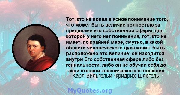 Тот, кто не попал в ясное понимание того, что может быть величие полностью за пределами его собственной сферы, для которой у него нет понимания, тот, кто не имеет, по крайней мере, смутно, в какой области человеческого