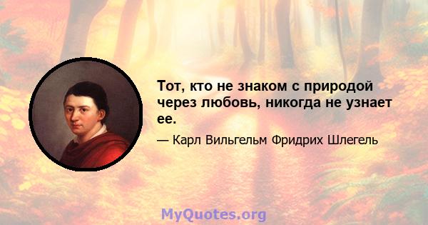 Тот, кто не знаком с природой через любовь, никогда не узнает ее.