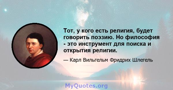 Тот, у кого есть религия, будет говорить поэзию. Но философия - это инструмент для поиска и открытия религии.