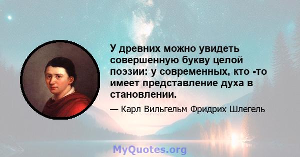 У древних можно увидеть совершенную букву целой поэзии: у современных, кто -то имеет представление духа в становлении.