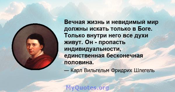 Вечная жизнь и невидимый мир должны искать только в Боге. Только внутри него все духи живут. Он - пропасть индивидуальности, единственная бесконечная половина.