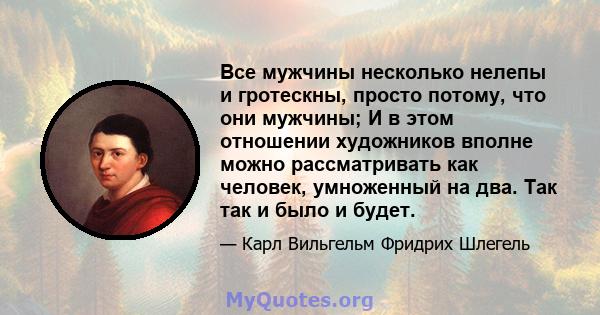 Все мужчины несколько нелепы и гротескны, просто потому, что они мужчины; И в этом отношении художников вполне можно рассматривать как человек, умноженный на два. Так так и было и будет.