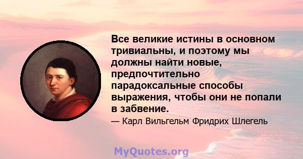 Все великие истины в основном тривиальны, и поэтому мы должны найти новые, предпочтительно парадоксальные способы выражения, чтобы они не попали в забвение.