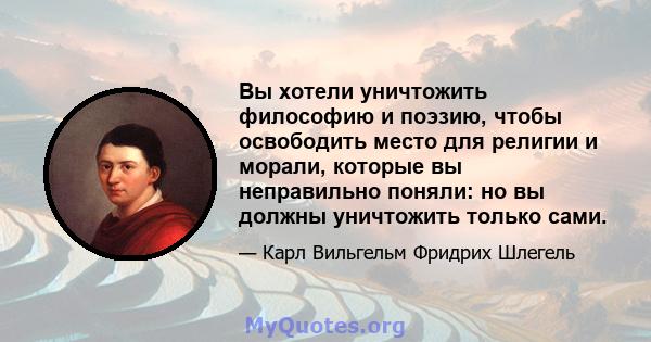 Вы хотели уничтожить философию и поэзию, чтобы освободить место для религии и морали, которые вы неправильно поняли: но вы должны уничтожить только сами.