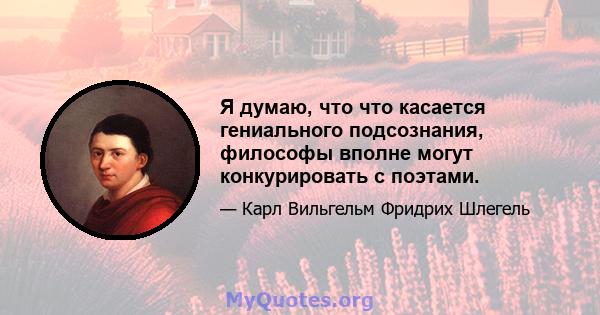 Я думаю, что что касается гениального подсознания, философы вполне могут конкурировать с поэтами.