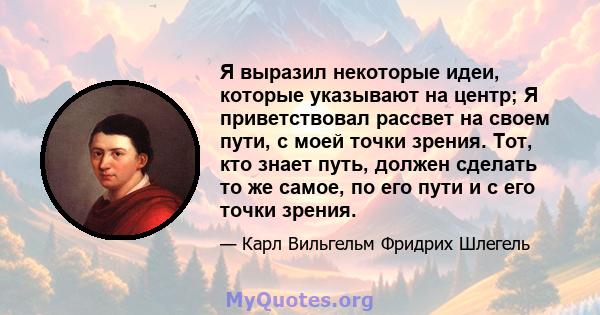 Я выразил некоторые идеи, которые указывают на центр; Я приветствовал рассвет на своем пути, с моей точки зрения. Тот, кто знает путь, должен сделать то же самое, по его пути и с его точки зрения.