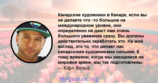 Канадские художники в Канаде, если вы не делаете что -то большое на международном уровне, они определенно не дают нам очень большого уважения сразу. Вы должны действительно заработать это. На мой взгляд, это то, что