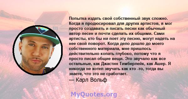 Попытка издать свой собственный звук сложно. Когда я продюсировал для других артистов, я мог просто создавать и писать песни как обычный автор песен и почти сделать их общими. Сами артисты, кто бы ни поет эту песню,