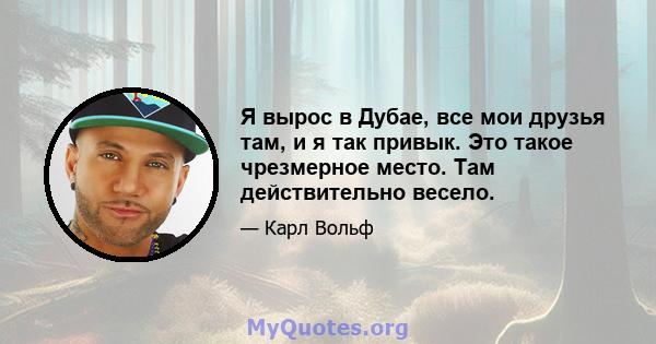 Я вырос в Дубае, все мои друзья там, и я так привык. Это такое чрезмерное место. Там действительно весело.