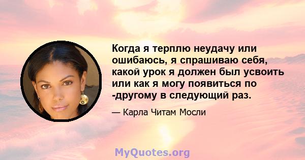 Когда я терплю неудачу или ошибаюсь, я спрашиваю себя, какой урок я должен был усвоить или как я могу появиться по -другому в следующий раз.