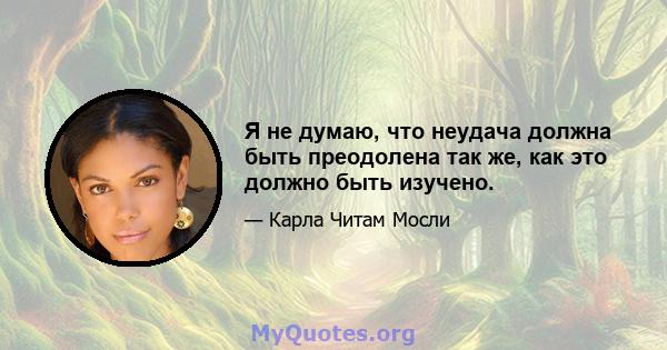 Я не думаю, что неудача должна быть преодолена так же, как это должно быть изучено.