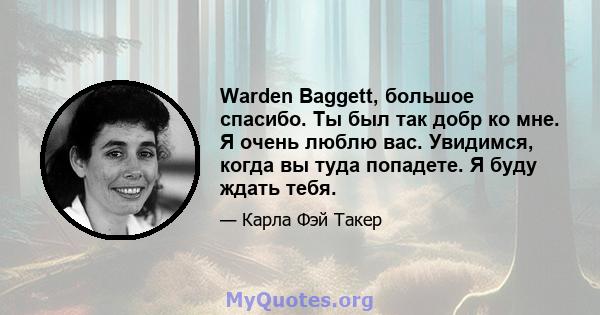 Warden Baggett, большое спасибо. Ты был так добр ко мне. Я очень люблю вас. Увидимся, когда вы туда попадете. Я буду ждать тебя.