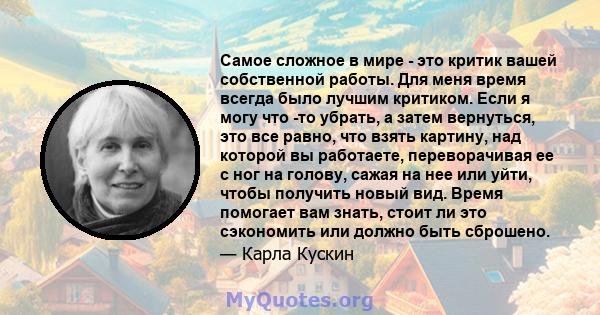 Самое сложное в мире - это критик вашей собственной работы. Для меня время всегда было лучшим критиком. Если я могу что -то убрать, а затем вернуться, это все равно, что взять картину, над которой вы работаете,