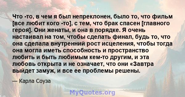 Что -то, в чем я был непреклонен, было то, что фильм [все любит кого -то], с тем, что брак спасен [главного героя]. Они женаты, и она в порядке. Я очень настаивал на том, чтобы сделать финал, будь то, что она сделала