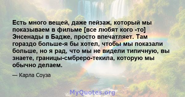 Есть много вещей, даже пейзаж, который мы показываем в фильме [все любят кого -то] Энсенады в Бадже, просто впечатляет. Там гораздо больше-я бы хотел, чтобы мы показали больше, но я рад, что мы не видели типичную, вы