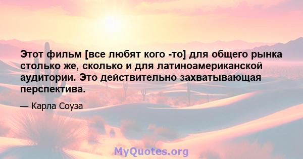 Этот фильм [все любят кого -то] для общего рынка столько же, сколько и для латиноамериканской аудитории. Это действительно захватывающая перспектива.