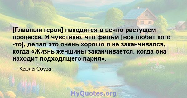 [Главный герой] находится в вечно растущем процессе. Я чувствую, что фильм [все любит кого -то], делал это очень хорошо и не заканчивался, когда «Жизнь женщины заканчивается, когда она находит подходящего парня».