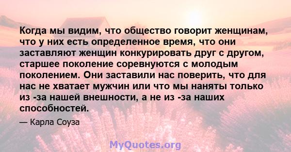 Когда мы видим, что общество говорит женщинам, что у них есть определенное время, что они заставляют женщин конкурировать друг с другом, старшее поколение соревнуются с молодым поколением. Они заставили нас поверить,