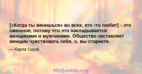 [«Когда ты женишься» во всех, кто -то любит] - это смешное, потому что это накладывается женщинами и мужчинами. Общество заставляет женщин чувствовать себя, о, вы стареете.