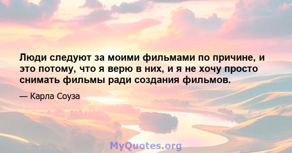 Люди следуют за моими фильмами по причине, и это потому, что я верю в них, и я не хочу просто снимать фильмы ради создания фильмов.