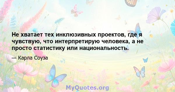 Не хватает тех инклюзивных проектов, где я чувствую, что интерпретирую человека, а не просто статистику или национальность.