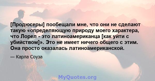 [Продюсеры] пообещали мне, что они не сделают такую ​​«определяющую природу моего характера, что Лорел - это латиноамериканца [как уйти с убийством]». Это не имеет ничего общего с этим. Она просто оказалась