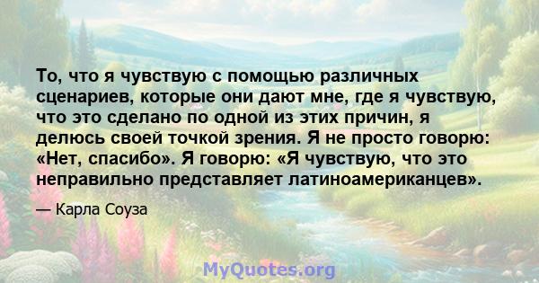 То, что я чувствую с помощью различных сценариев, которые они дают мне, где я чувствую, что это сделано по одной из этих причин, я делюсь своей точкой зрения. Я не просто говорю: «Нет, спасибо». Я говорю: «Я чувствую,