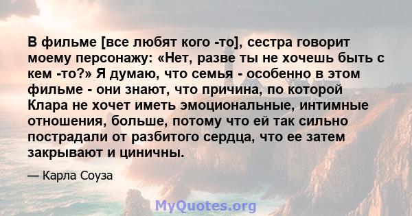 В фильме [все любят кого -то], сестра говорит моему персонажу: «Нет, разве ты не хочешь быть с кем -то?» Я думаю, что семья - особенно в этом фильме - они знают, что причина, по которой Клара не хочет иметь