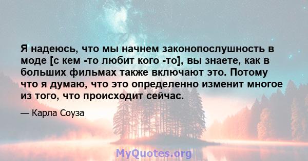 Я надеюсь, что мы начнем законопослушность в моде [с кем -то любит кого -то], вы знаете, как в больших фильмах также включают это. Потому что я думаю, что это определенно изменит многое из того, что происходит сейчас.