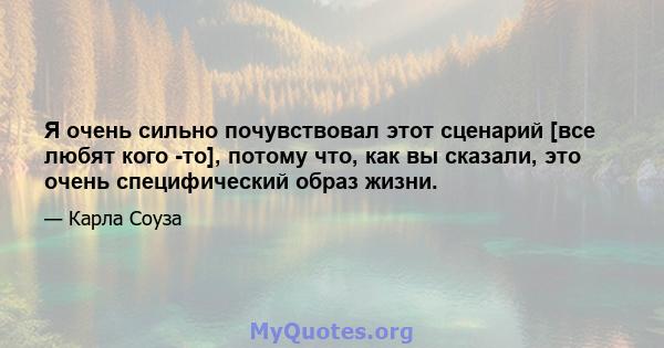 Я очень сильно почувствовал этот сценарий [все любят кого -то], потому что, как вы сказали, это очень специфический образ жизни.