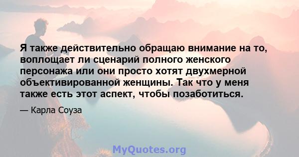 Я также действительно обращаю внимание на то, воплощает ли сценарий полного женского персонажа или они просто хотят двухмерной объективированной женщины. Так что у меня также есть этот аспект, чтобы позаботиться.