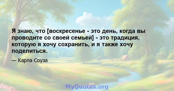 Я знаю, что [воскресенье - это день, когда вы проводите со своей семьей] - это традиция, которую я хочу сохранить, и я также хочу поделиться.