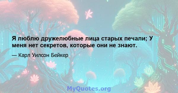 Я люблю дружелюбные лица старых печали; У меня нет секретов, которые они не знают.