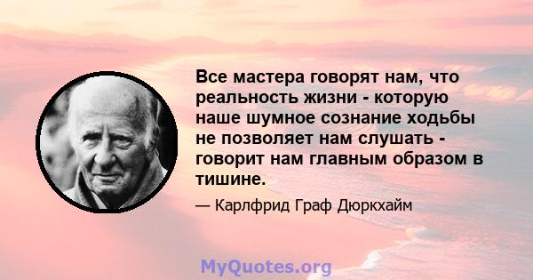 Все мастера говорят нам, что реальность жизни - которую наше шумное сознание ходьбы не позволяет нам слушать - говорит нам главным образом в тишине.