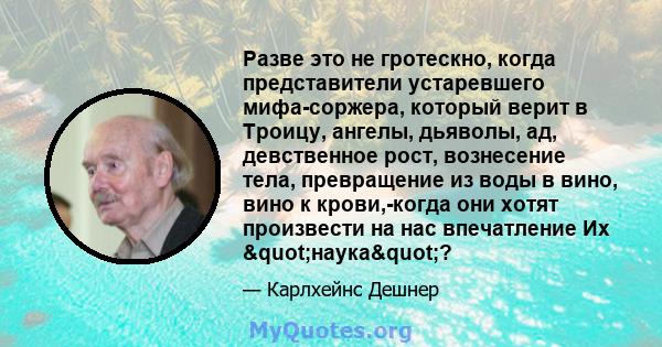 Разве это не гротескно, когда представители устаревшего мифа-соржера, который верит в Троицу, ангелы, дьяволы, ад, девственное рост, вознесение тела, превращение из воды в вино, вино к крови,-когда они хотят произвести