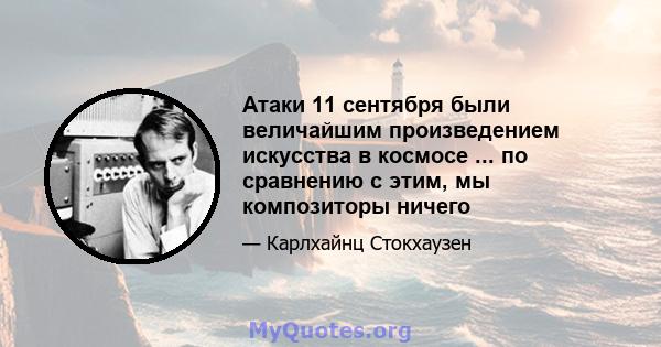 Атаки 11 сентября были величайшим произведением искусства в космосе ... по сравнению с этим, мы композиторы ничего