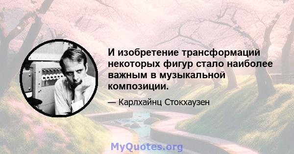 И изобретение трансформаций некоторых фигур стало наиболее важным в музыкальной композиции.