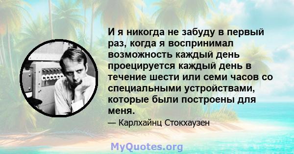 И я никогда не забуду в первый раз, когда я воспринимал возможность каждый день проецируется каждый день в течение шести или семи часов со специальными устройствами, которые были построены для меня.