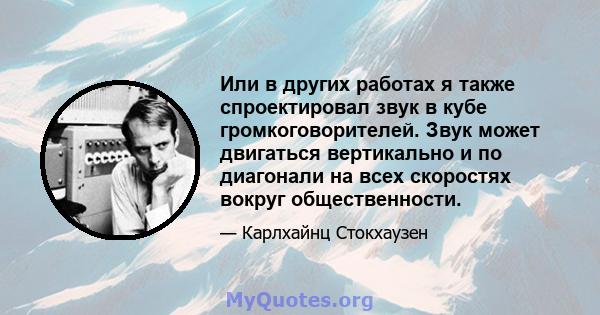 Или в других работах я также спроектировал звук в кубе громкоговорителей. Звук может двигаться вертикально и по диагонали на всех скоростях вокруг общественности.