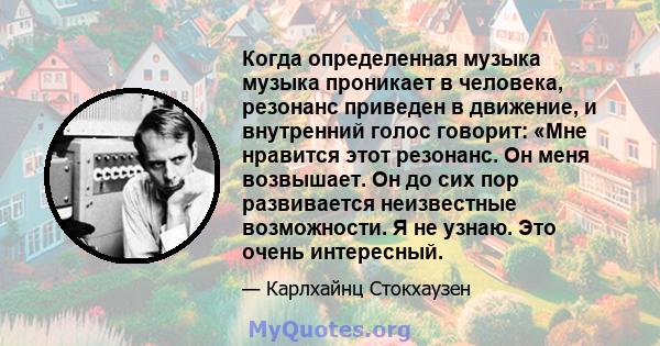 Когда определенная музыка музыка проникает в человека, резонанс приведен в движение, и внутренний голос говорит: «Мне нравится этот резонанс. Он меня возвышает. Он до сих пор развивается неизвестные возможности. Я не