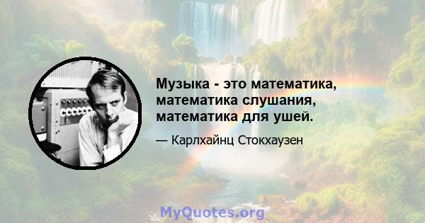 Музыка - это математика, математика слушания, математика для ушей.