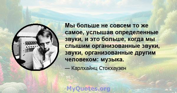 Мы больше не совсем то же самое, услышав определенные звуки, и это больше, когда мы слышим организованные звуки, звуки, организованные другим человеком: музыка.