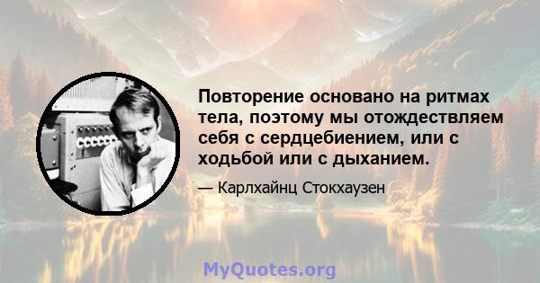 Повторение основано на ритмах тела, поэтому мы отождествляем себя с сердцебиением, или с ходьбой или с дыханием.