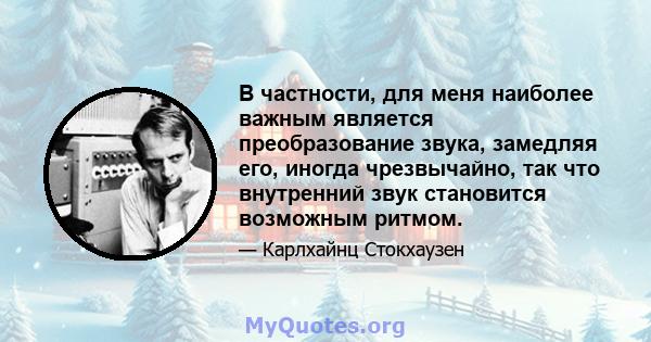 В частности, для меня наиболее важным является преобразование звука, замедляя его, иногда чрезвычайно, так что внутренний звук становится возможным ритмом.