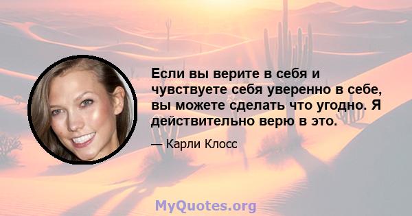 Если вы верите в себя и чувствуете себя уверенно в себе, вы можете сделать что угодно. Я действительно верю в это.